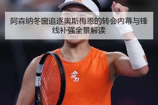 阿森纳冬窗追逐奥斯梅恩的转会内幕与锋线补强全景解读